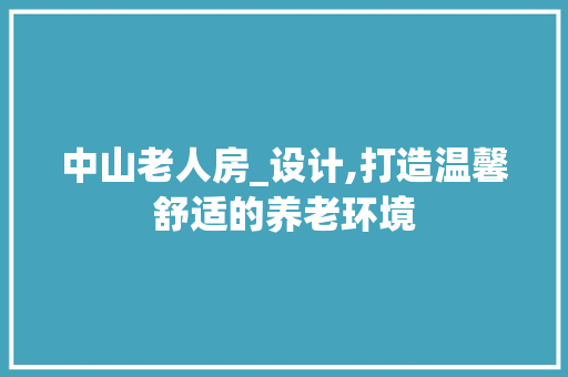 中山老人房_设计,打造温馨舒适的养老环境