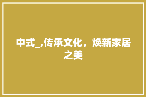 中式_,传承文化，焕新家居之美