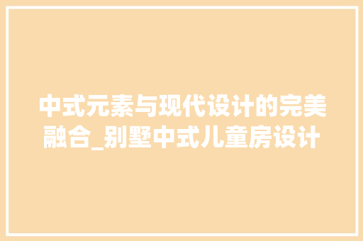 中式元素与现代设计的完美融合_别墅中式儿童房设计方法