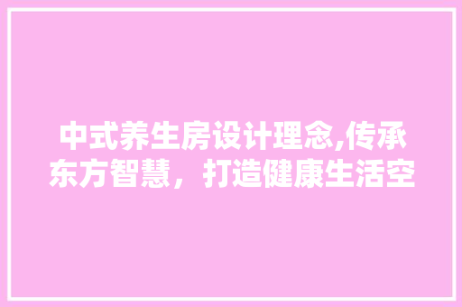 中式养生房设计理念,传承东方智慧，打造健康生活空间
