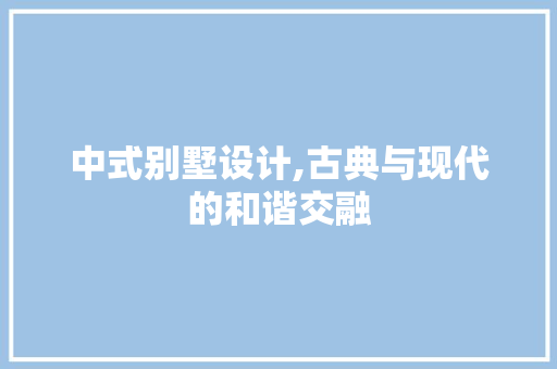 中式别墅设计,古典与现代的和谐交融