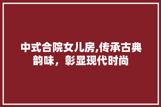中式合院女儿房,传承古典韵味，彰显现代时尚