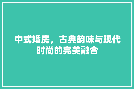 中式婚房，古典韵味与现代时尚的完美融合