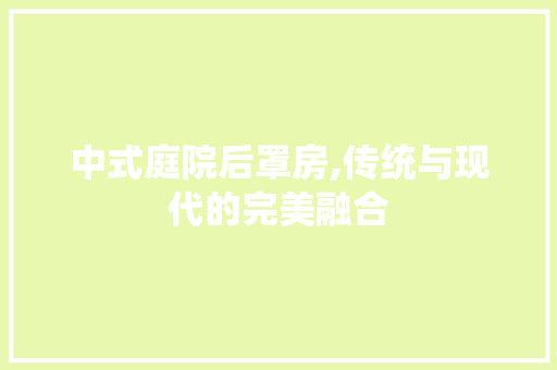 中式庭院后罩房,传统与现代的完美融合