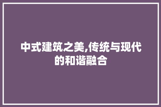 中式建筑之美,传统与现代的和谐融合