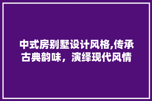中式房别墅设计风格,传承古典韵味，演绎现代风情