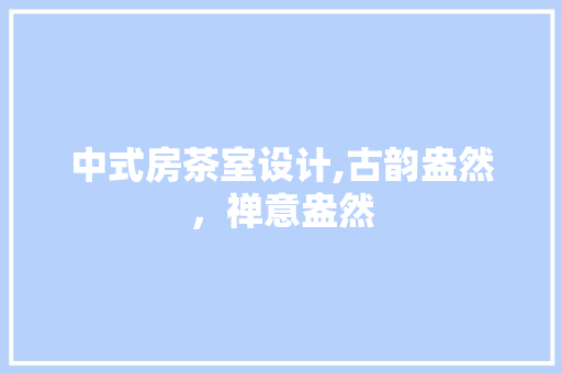 中式房茶室设计,古韵盎然，禅意盎然