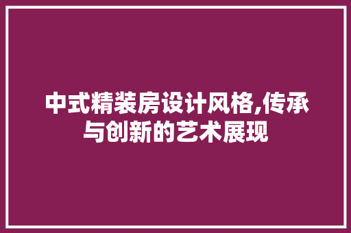 中式精装房设计风格,传承与创新的艺术展现