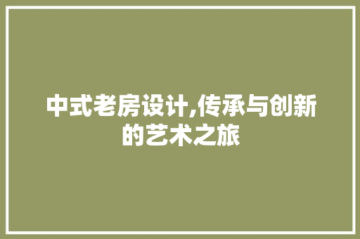 中式老房设计,传承与创新的艺术之旅