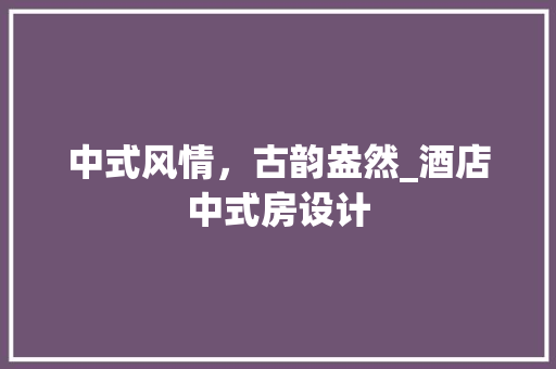 中式风情，古韵盎然_酒店中式房设计
