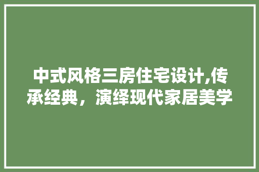 中式风格三房住宅设计,传承经典，演绎现代家居美学