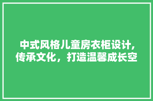 中式风格儿童房衣柜设计,传承文化，打造温馨成长空间