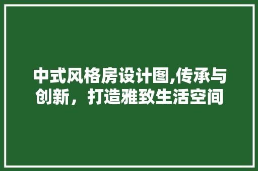 中式风格房设计图,传承与创新，打造雅致生活空间