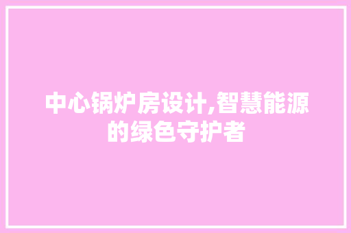 中心锅炉房设计,智慧能源的绿色守护者