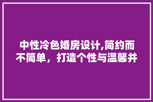 中性冷色婚房设计,简约而不简单，打造个性与温馨并存的空间