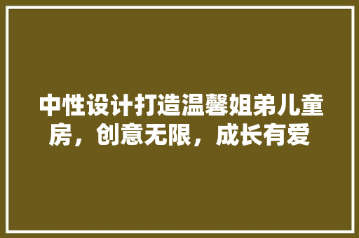 中性设计打造温馨姐弟儿童房，创意无限，成长有爱