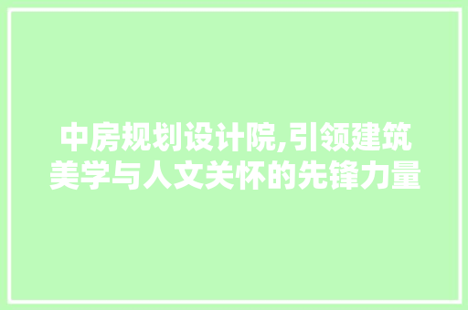 中房规划设计院,引领建筑美学与人文关怀的先锋力量