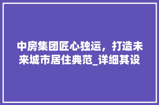 中房集团匠心独运，打造未来城市居住典范_详细其设计图纸
