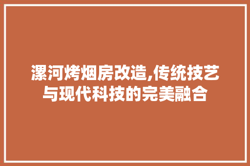 漯河烤烟房改造,传统技艺与现代科技的完美融合