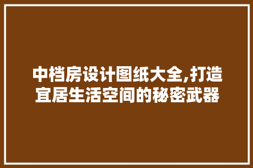 中档房设计图纸大全,打造宜居生活空间的秘密武器
