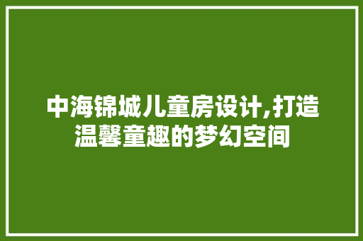中海锦城儿童房设计,打造温馨童趣的梦幻空间