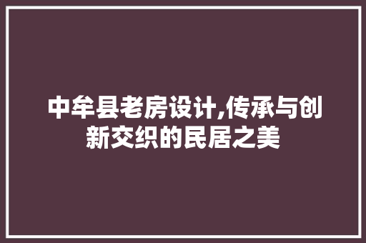 中牟县老房设计,传承与创新交织的民居之美