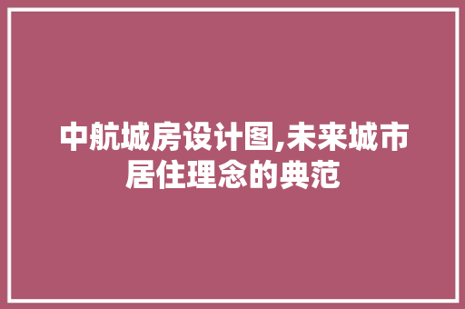 中航城房设计图,未来城市居住理念的典范