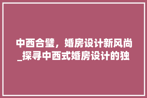 中西合璧，婚房设计新风尚_探寻中西式婚房设计的独特魅力