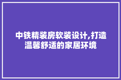 中铁精装房软装设计,打造温馨舒适的家居环境