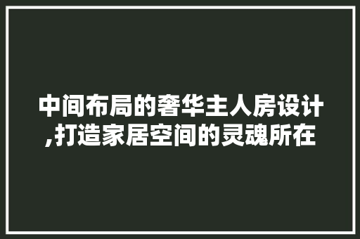 中间布局的奢华主人房设计,打造家居空间的灵魂所在