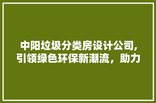 中阳垃圾分类房设计公司,引领绿色环保新潮流，助力城市可持续发展
