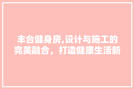 丰台健身房,设计与施工的完美融合，打造健康生活新地标