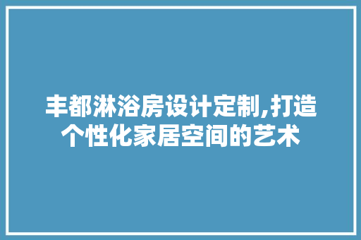 丰都淋浴房设计定制,打造个性化家居空间的艺术