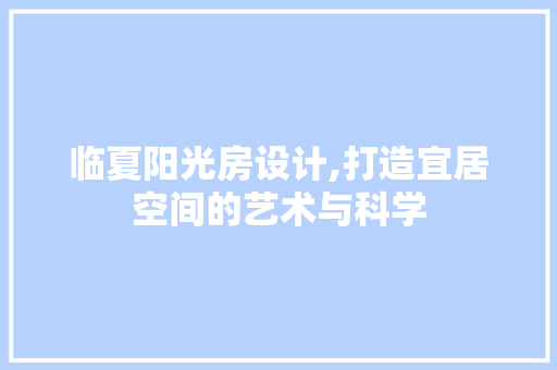 临夏阳光房设计,打造宜居空间的艺术与科学