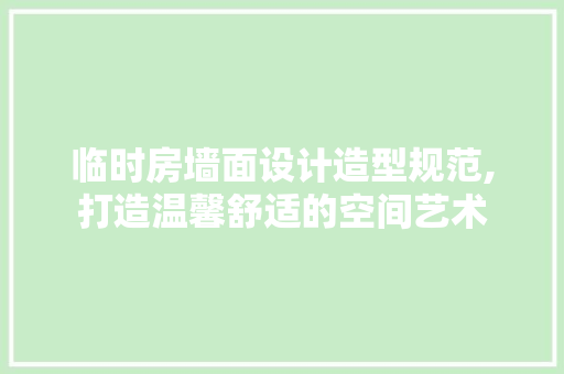 临时房墙面设计造型规范,打造温馨舒适的空间艺术