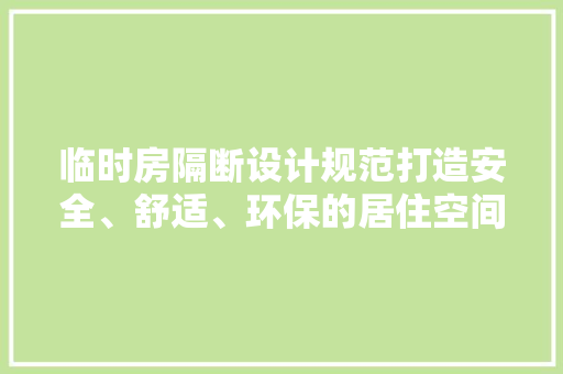 临时房隔断设计规范打造安全、舒适、环保的居住空间