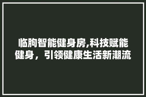 临朐智能健身房,科技赋能健身，引领健康生活新潮流