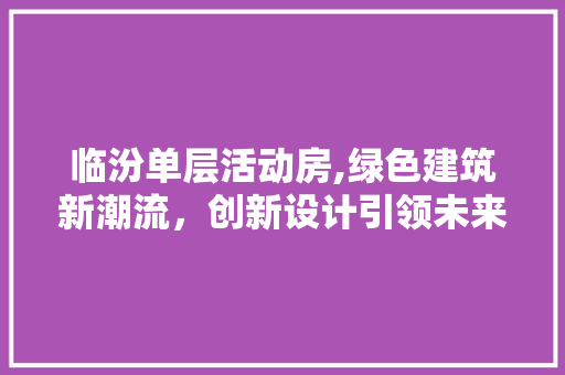 临汾单层活动房,绿色建筑新潮流，创新设计引领未来