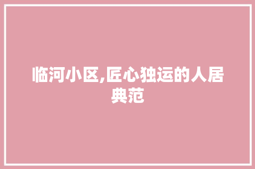 临河小区,匠心独运的人居典范