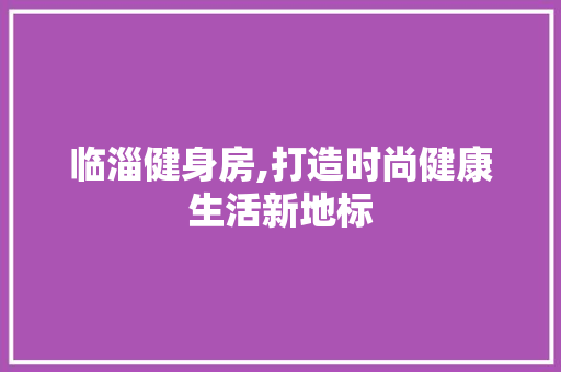 临淄健身房,打造时尚健康生活新地标