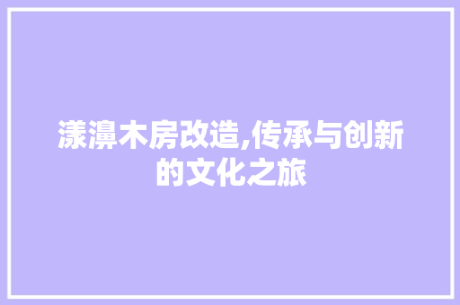 漾濞木房改造,传承与创新的文化之旅