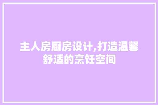 主人房厨房设计,打造温馨舒适的烹饪空间