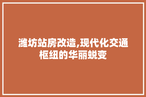 潍坊站房改造,现代化交通枢纽的华丽蜕变