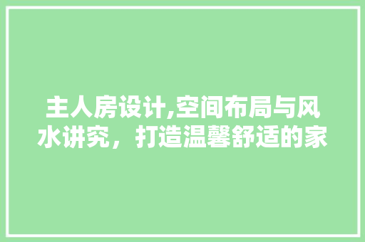 主人房设计,空间布局与风水讲究，打造温馨舒适的家