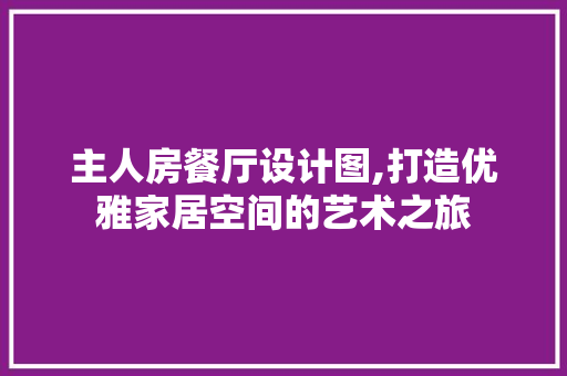 主人房餐厅设计图,打造优雅家居空间的艺术之旅