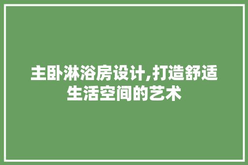 主卧淋浴房设计,打造舒适生活空间的艺术