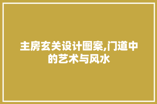 主房玄关设计图案,门道中的艺术与风水