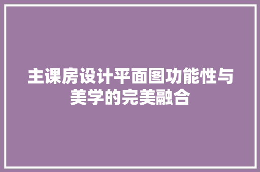 主课房设计平面图功能性与美学的完美融合