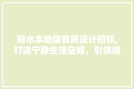 丽水本地隔音房设计招标,打造宁静生活空间，引领绿色环保潮流