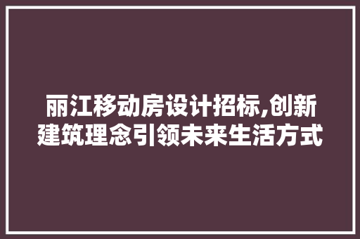 丽江移动房设计招标,创新建筑理念引领未来生活方式